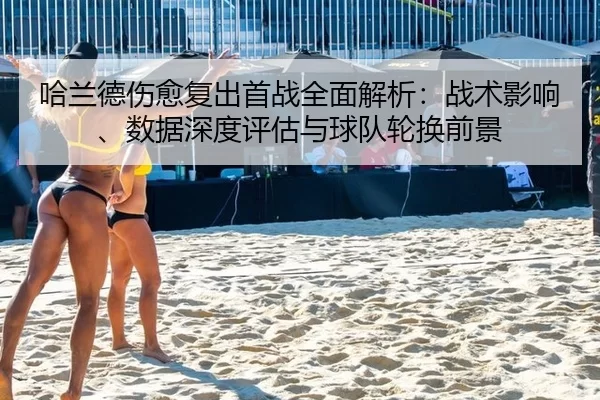哈兰德伤愈复出首战全面解析：战术影响、数据深度评估与球队轮换前景