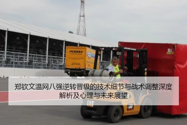郑钦文温网八强逆转晋级的技术细节与战术调整深度解析及心理与未来展望
