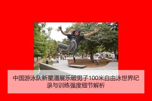 中国游泳队新星潘展乐破男子100米自由泳世界纪录与训练强度细节解析