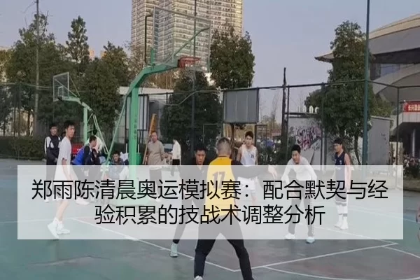 郑雨陈清晨奥运模拟赛：配合默契与经验积累的技战术调整分析