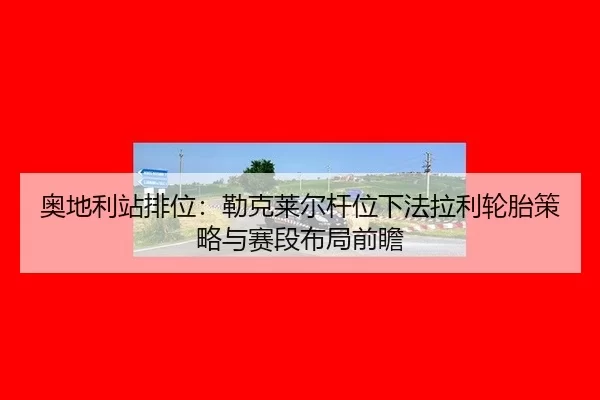 奥地利站排位：勒克莱尔杆位下法拉利轮胎策略与赛段布局前瞻