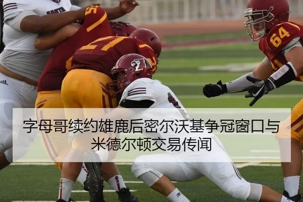 字母哥续约雄鹿后密尔沃基争冠窗口与米德尔顿交易传闻